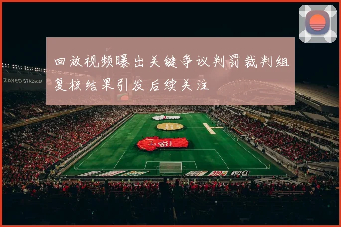 回放视频曝出关键争议判罚裁判组复核结果引发后续关注