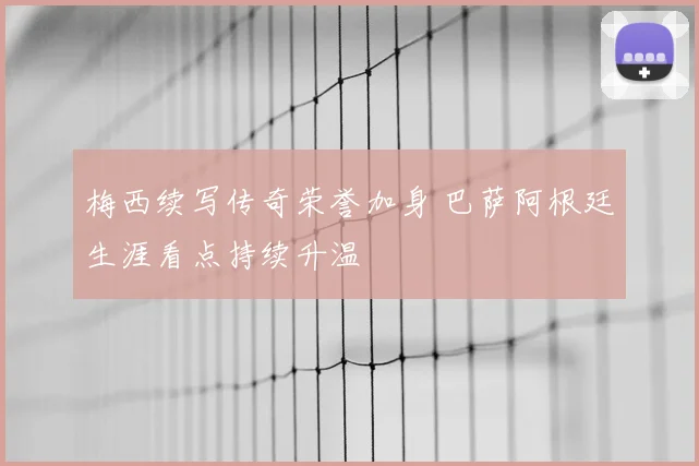 梅西续写传奇荣誉加身 巴萨阿根廷生涯看点持续升温