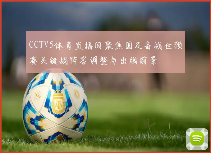 CCTV5体育直播间聚焦国足备战世预赛关键战阵容调整与出线前景