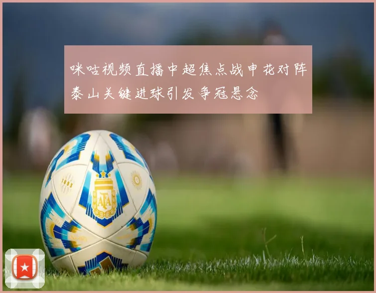 咪咕视频直播中超焦点战申花对阵泰山关键进球引发争冠悬念