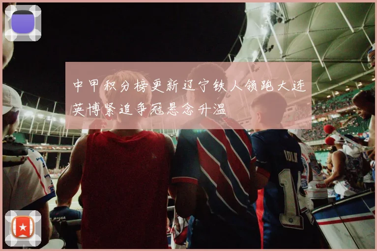 中甲积分榜更新辽宁铁人领跑大连英博紧追争冠悬念升温