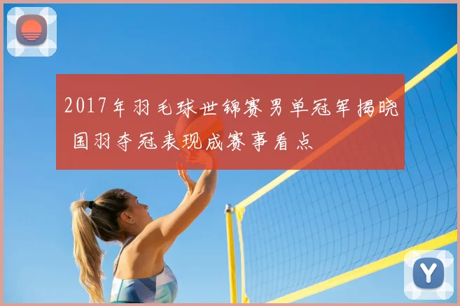 2017年羽毛球世锦赛男单冠军揭晓 国羽夺冠表现成赛事看点