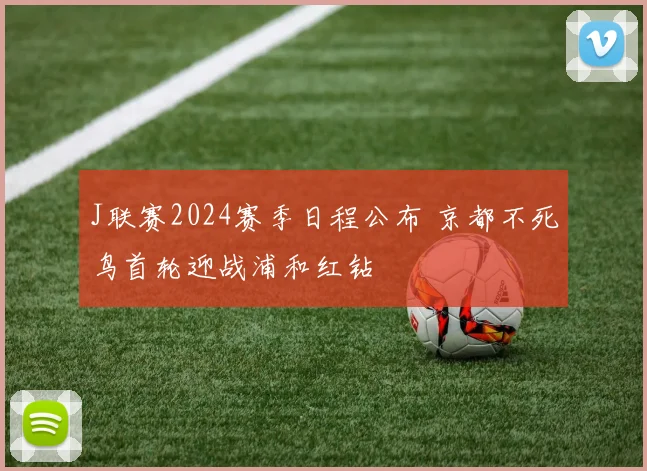 J联赛2024赛季日程公布 京都不死鸟首轮迎战浦和红钻