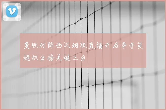 曼联对阵西汉姆联直播开启争夺英超积分榜关键三分