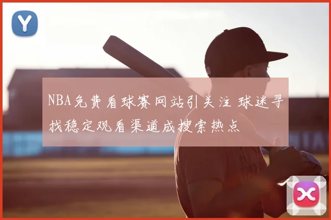 NBA免费看球赛网站引关注 球迷寻找稳定观看渠道成搜索热点