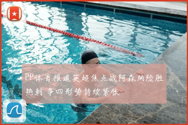 PP体育报道英超焦点战阿森纳险胜热刺 争四形势持续紧张