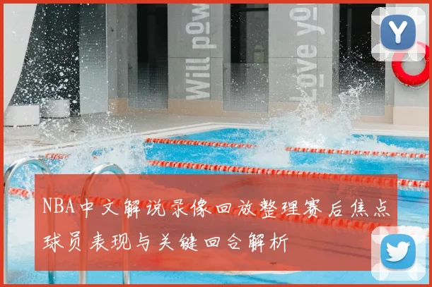 NBA中文解说录像回放整理赛后焦点球员表现与关键回合解析