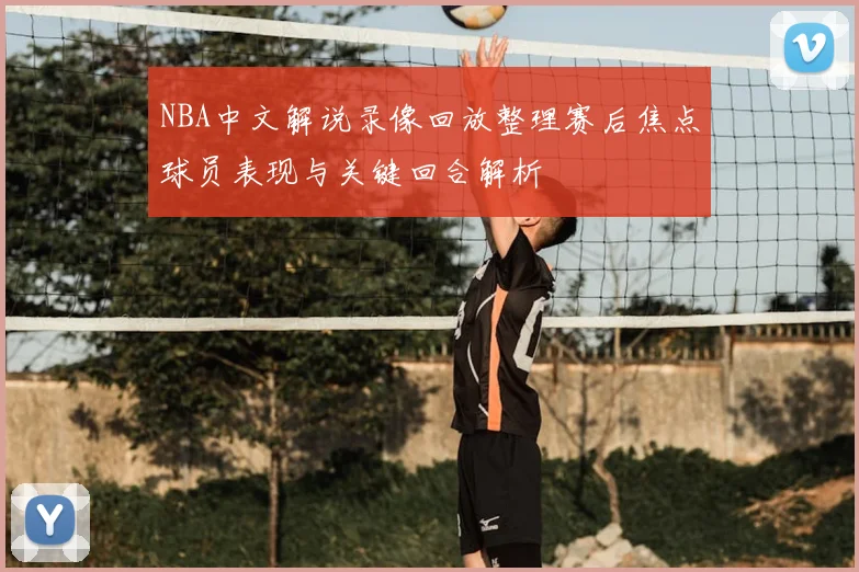 NBA中文解说录像回放整理赛后焦点球员表现与关键回合解析