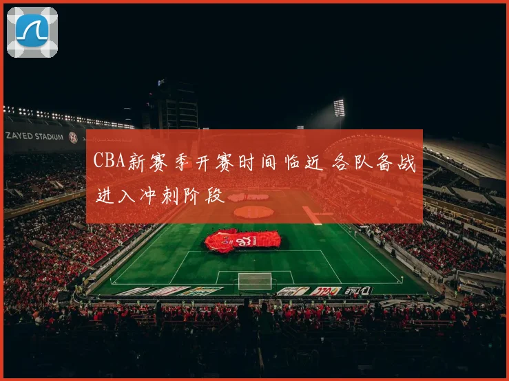 CBA新赛季开赛时间临近 各队备战进入冲刺阶段