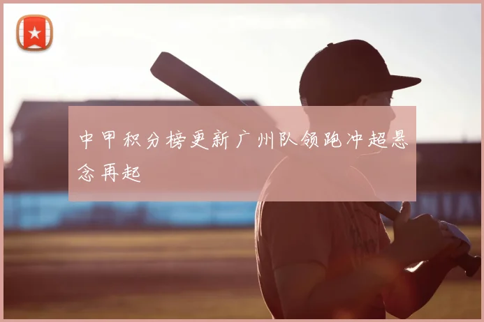 中甲积分榜更新广州队领跑冲超悬念再起