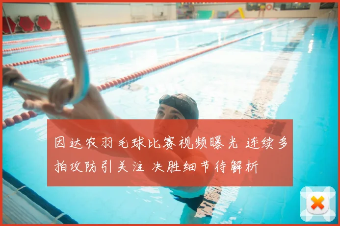 因达农羽毛球比赛视频曝光 连续多拍攻防引关注 决胜细节待解析