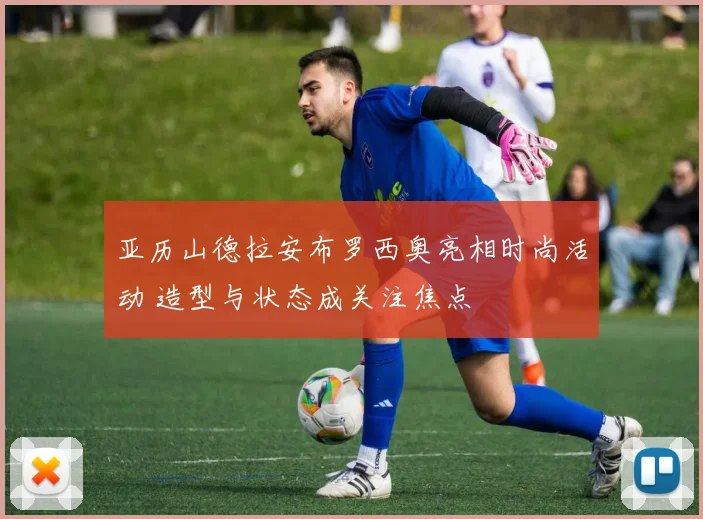 亚历山德拉安布罗西奥亮相时尚活动 造型与状态成关注焦点