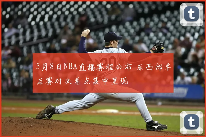 5月8日NBA直播赛程公布 东西部季后赛对决看点集中呈现