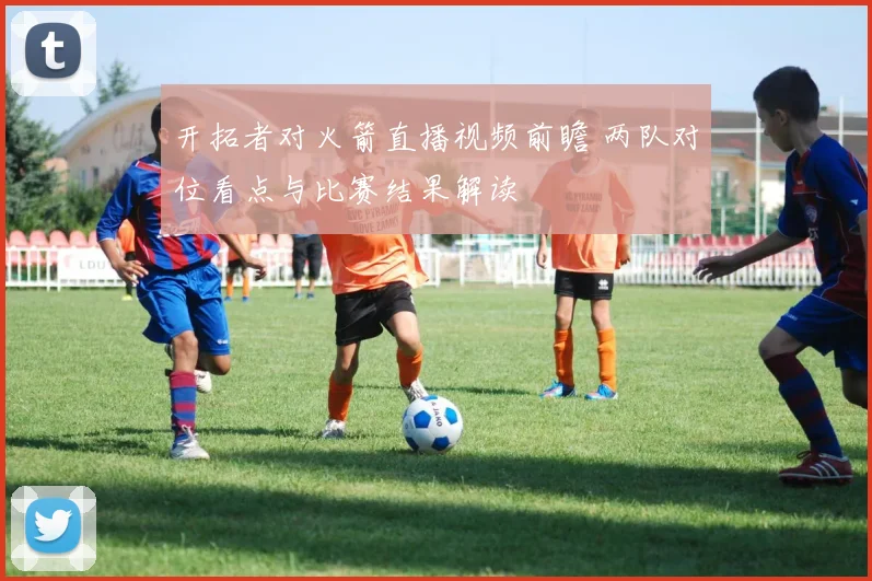 开拓者对火箭直播视频前瞻 两队对位看点与比赛结果解读
