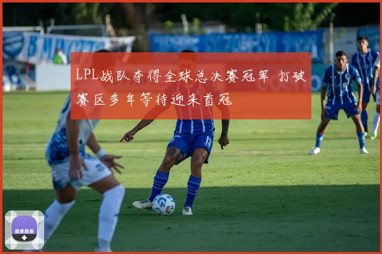 LPL战队夺得全球总决赛冠军 打破赛区多年等待迎来首冠