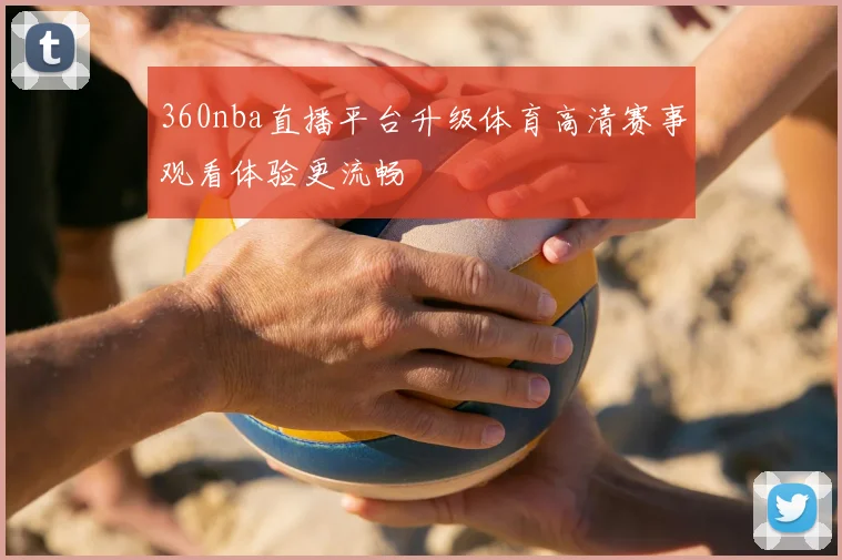 360nba直播平台升级体育高清赛事观看体验更流畅
