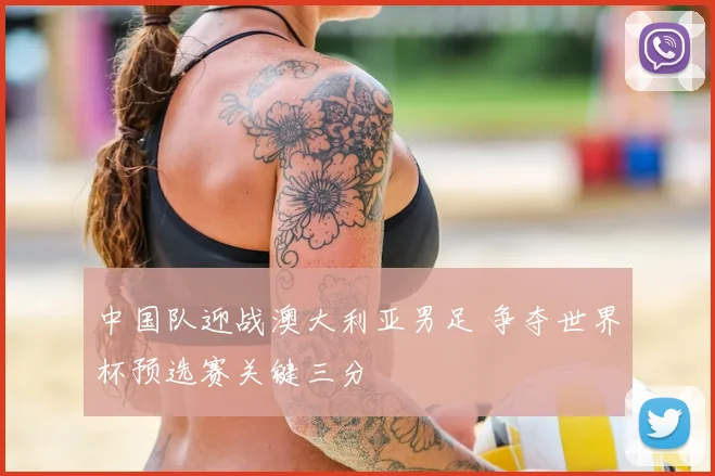 中国队迎战澳大利亚男足 争夺世界杯预选赛关键三分