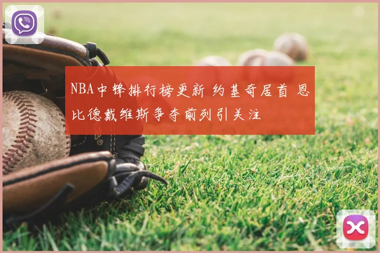 NBA中锋排行榜更新 约基奇居首 恩比德戴维斯争夺前列引关注