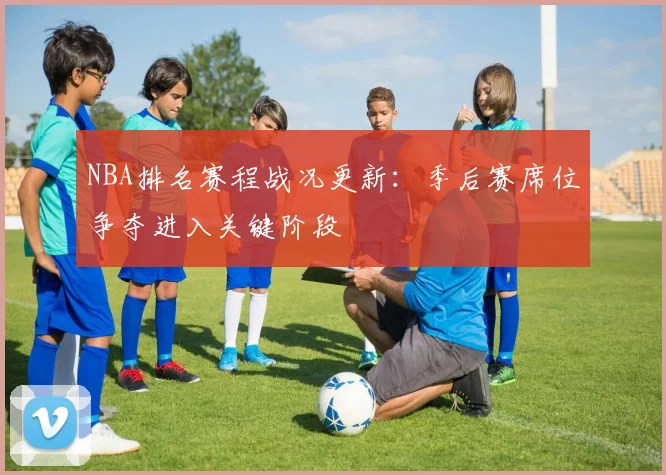 NBA排名赛程战况更新：季后赛席位争夺进入关键阶段