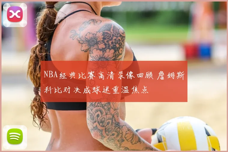 NBA经典比赛高清录像回顾 詹姆斯科比对决成球迷重温焦点