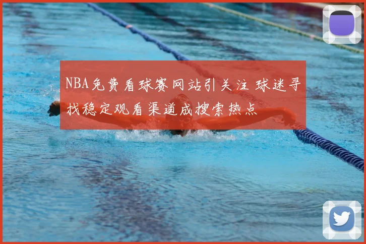 NBA免费看球赛网站引关注 球迷寻找稳定观看渠道成搜索热点