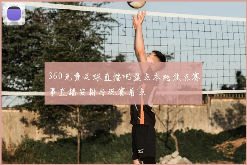360免费足球直播吧盘点本轮焦点赛事直播安排与观赛看点