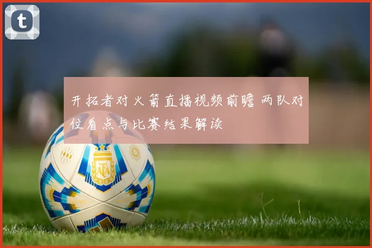 开拓者对火箭直播视频前瞻 两队对位看点与比赛结果解读