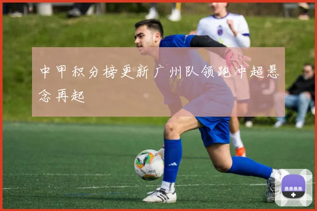 中甲积分榜更新广州队领跑冲超悬念再起