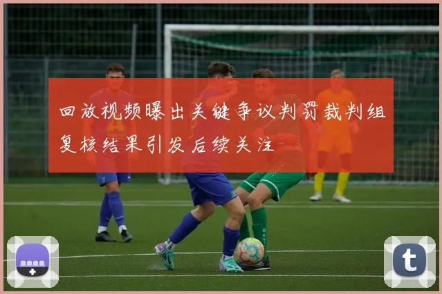 回放视频曝出关键争议判罚裁判组复核结果引发后续关注