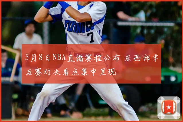 5月8日NBA直播赛程公布 东西部季后赛对决看点集中呈现