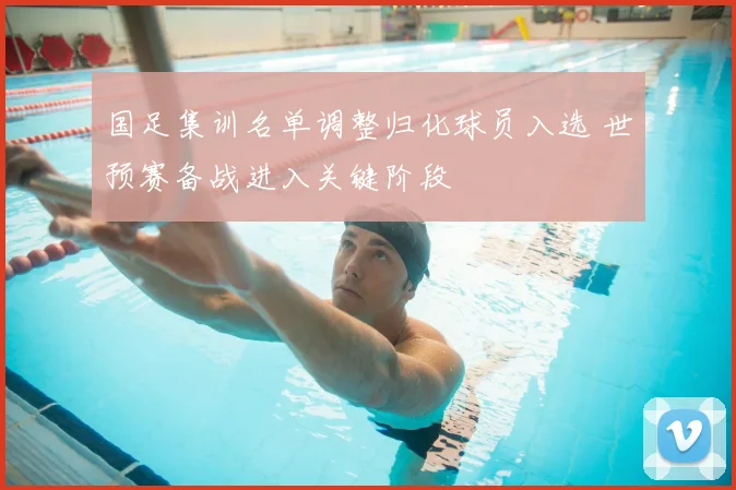 国足集训名单调整归化球员入选 世预赛备战进入关键阶段