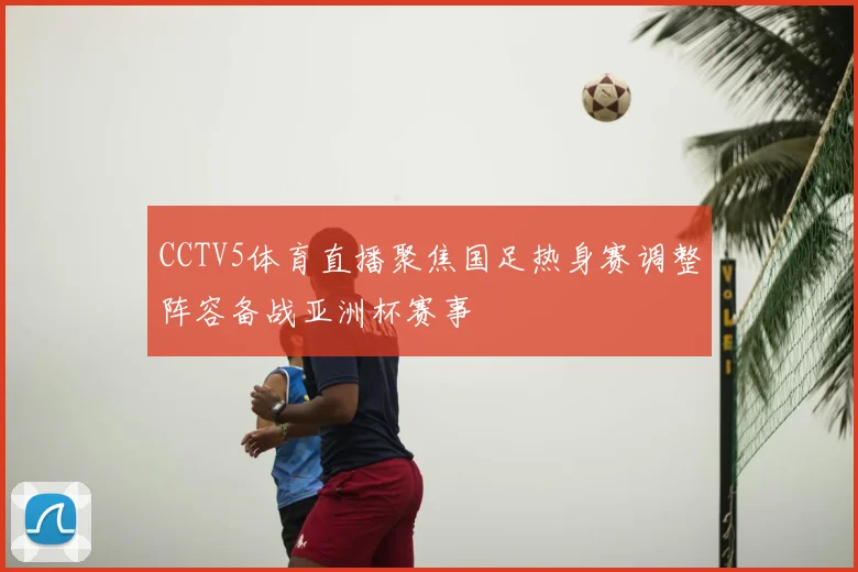 CCTV5体育直播聚焦国足热身赛调整阵容备战亚洲杯赛事