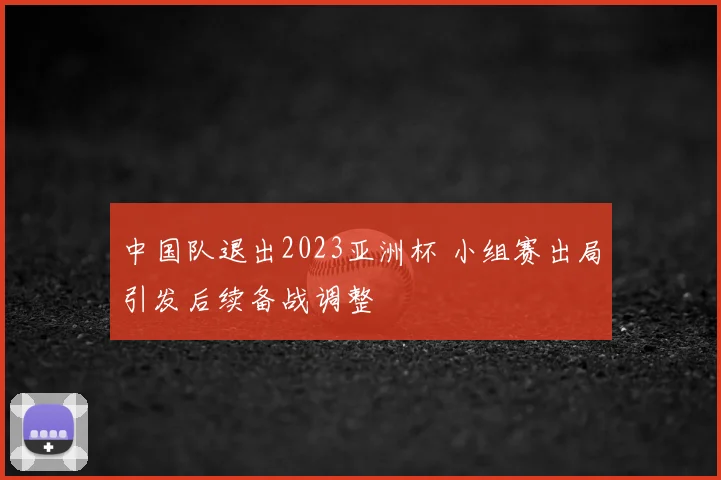 中国队退出2023亚洲杯 小组赛出局引发后续备战调整
