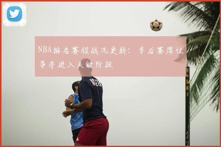 NBA排名赛程战况更新：季后赛席位争夺进入关键阶段