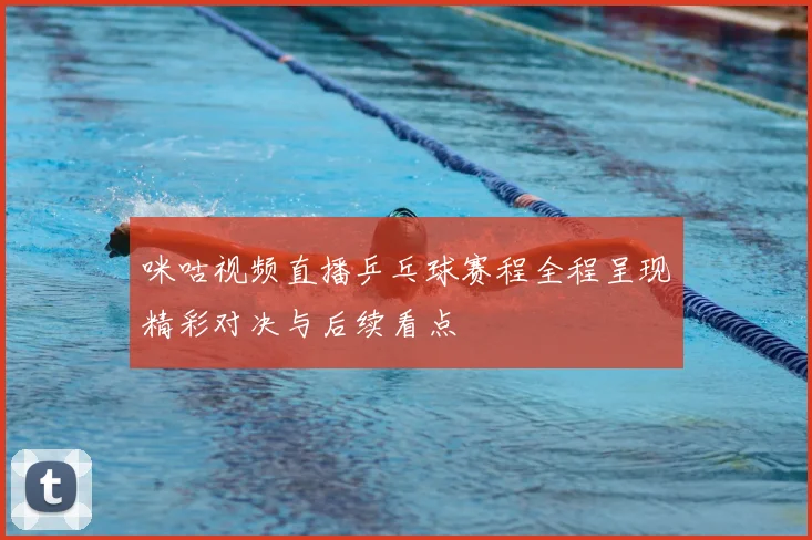 咪咕视频直播乒乓球赛程全程呈现精彩对决与后续看点