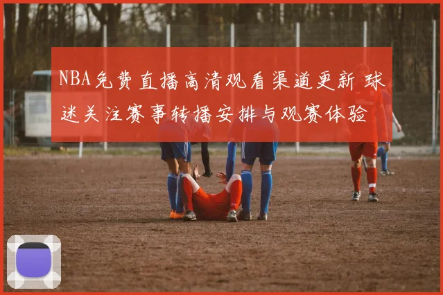 NBA免费直播高清观看渠道更新 球迷关注赛事转播安排与观赛体验