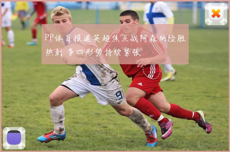 PP体育报道英超焦点战阿森纳险胜热刺 争四形势持续紧张