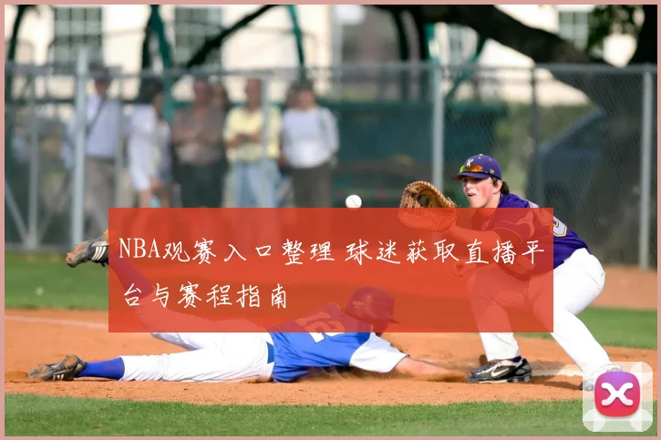 NBA观赛入口整理 球迷获取直播平台与赛程指南