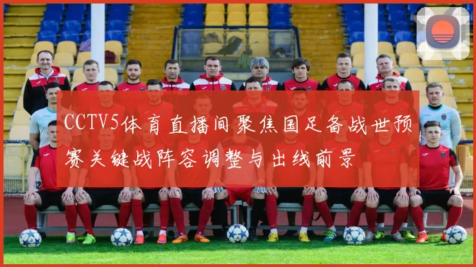 CCTV5体育直播间聚焦国足备战世预赛关键战阵容调整与出线前景